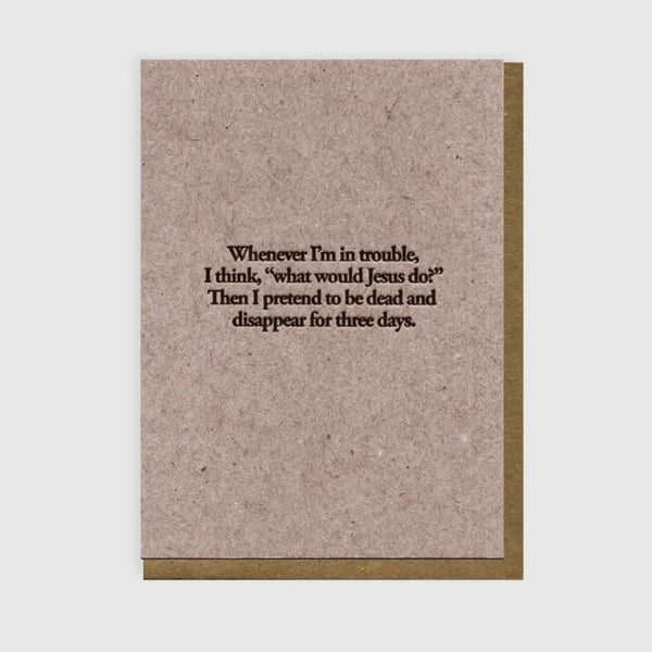 whenever i'm in trouble, i think, "what would jesus do?"  then i pretend to be dead & disappear for three days. card