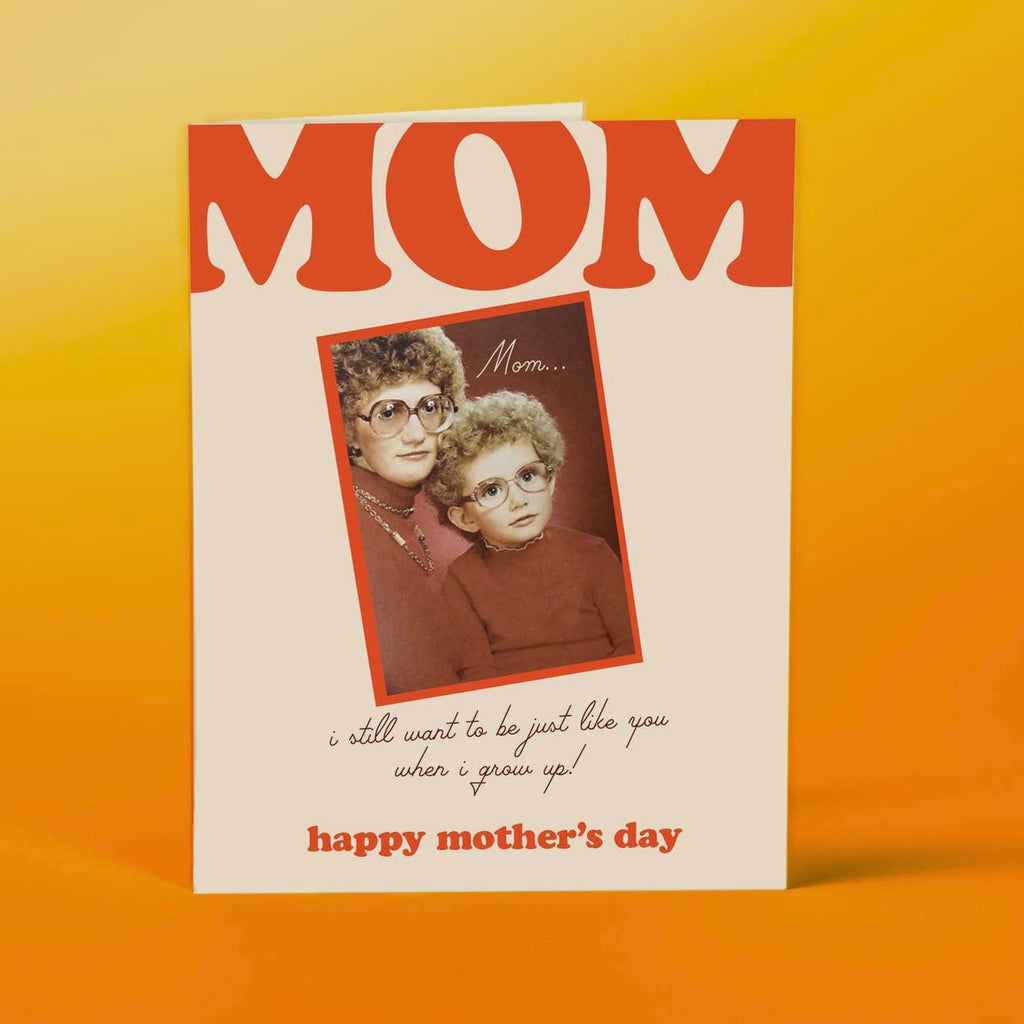 mom.. i still want to be just like you when i grow up! happy mother’s day card
